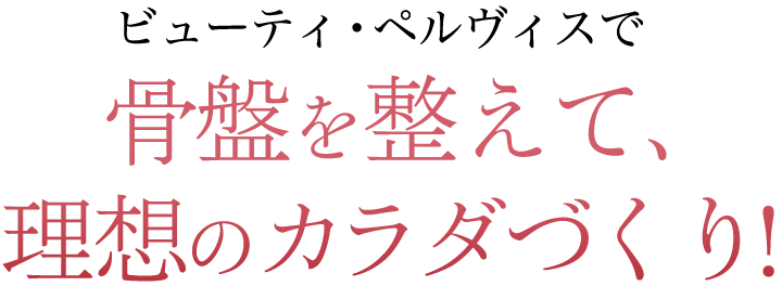 ビューティ・ペルヴィスで骨盤を整えて、 理想のカラダづくり!