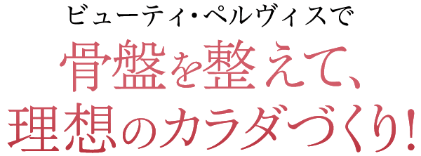 ビューティ・ペルヴィスで骨盤を整えて、 理想のカラダづくり!